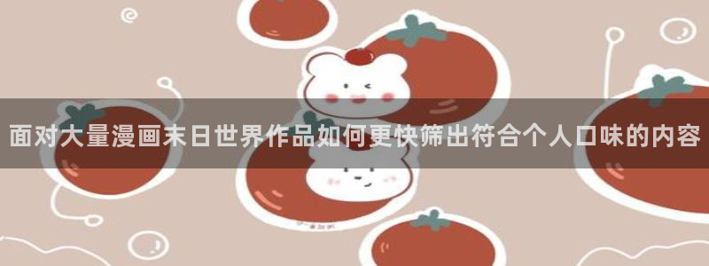 羞羞漫画在线入口：面对大量漫画末日世界作品如何更快筛出符合个人口味的内容