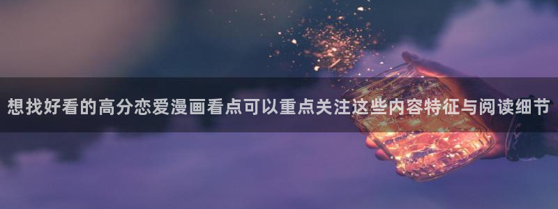 歪歪羞羞漫画七七漫画入口导航：想找好看的高分恋爱漫画看点可以重点关注这些内容特征与阅读细节