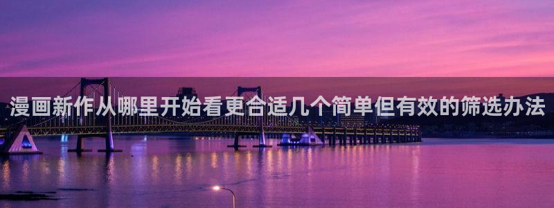 歪歪羞羞漫画网站:漫画新作从哪里开始看更合适几个简单但有效的筛选办法