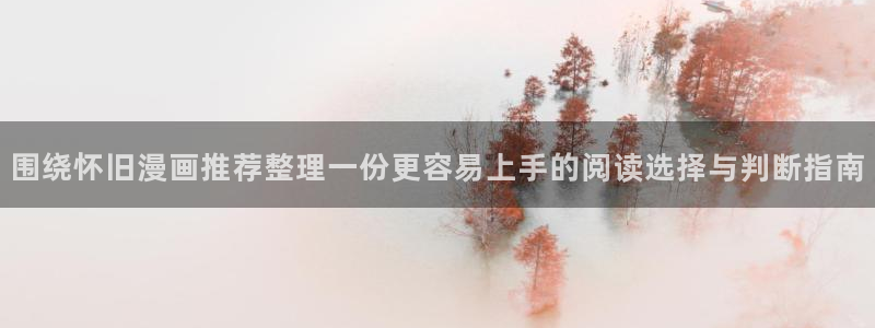 七七漫画最新漫画大全:围绕怀旧漫画推荐整理一份更容易上手的阅读选择与判断指南