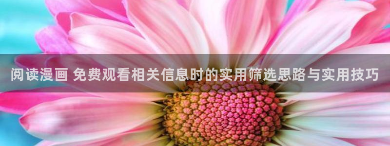 七七漫画漫画在线阅读:阅读漫画 免费观看相关信息时的实用筛选思路与实用技巧