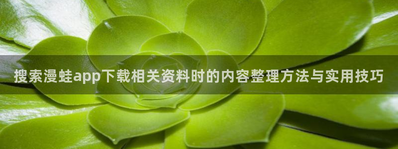 七七漫画在线免费阅读:搜索漫蛙app下载相关资料时的内容整理方法与实用技巧