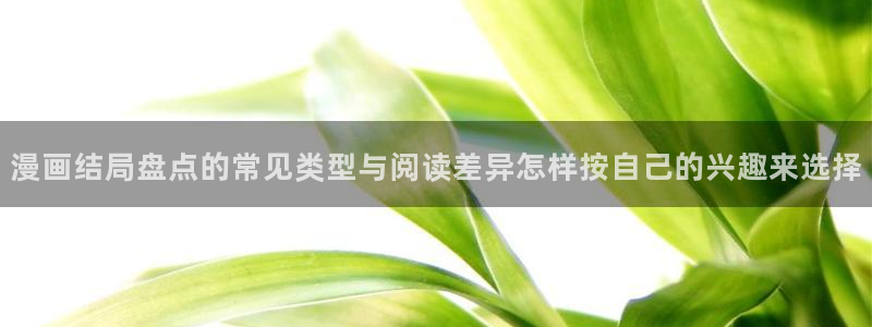 七七漫画漫画内容:漫画结局盘点的常见类型与阅读差异怎样按自己的兴趣来选择