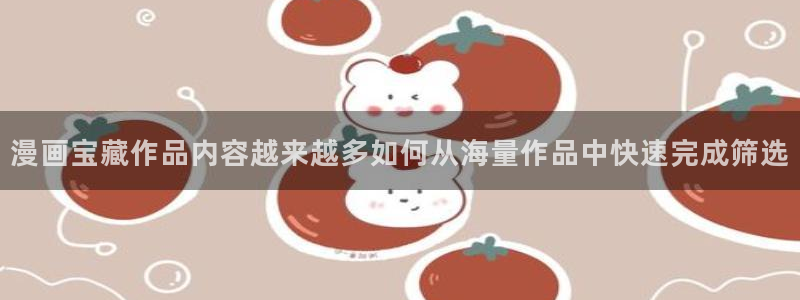 七七漫画免费在线阅读:漫画宝藏作品内容越来越多如何从海量作品中快速完成筛选