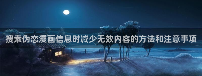 七七漫画热门作品排行:搜索伪恋漫画信息时减少无效内容的方法和注意事项