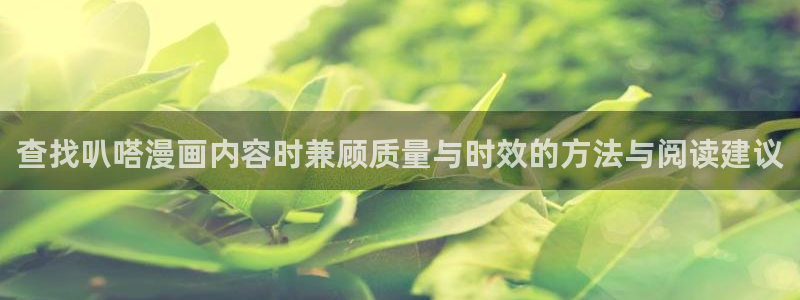 歪歪漫画首页入口:查找叭嗒漫画内容时兼顾质量与时效的方法与阅读建议