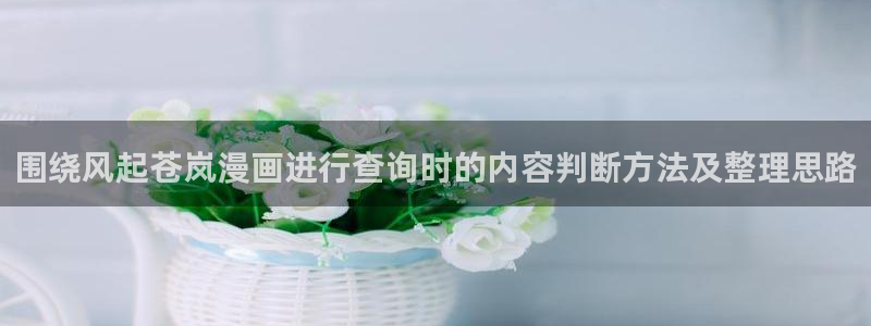 七七漫画最新榜单:围绕风起苍岚漫画进行查询时的内容判断方法及整理思路