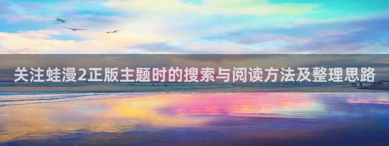 七七漫画在线漫画:关注蛙漫2正版主题时的搜索与阅读方法及整理思路
